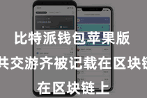 比特派钱包苹果版  统共交游齐被记载在区块链上