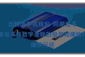 比特派手机钱包  同期还不错参与多样数字金钱的投资和痛快行径